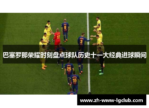 巴塞罗那荣耀时刻盘点球队历史十一大经典进球瞬间