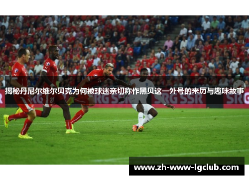 揭秘丹尼尔维尔贝克为何被球迷亲切称作黑贝这一外号的来历与趣味故事