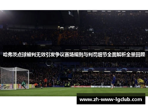 哈弗茨点球被判无效引发争议赛场规则与判罚细节全面解析全景回顾 哈弗茨点球被判无效引发争议赛场规则与判罚细节全面解析全景回顾