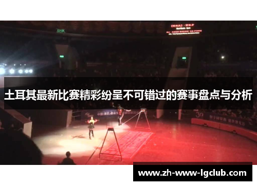 土耳其最新比赛精彩纷呈不可错过的赛事盘点与分析