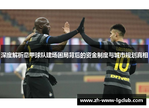 深度解析意甲球队建场困局背后的资金制度与城市规划真相