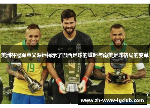 美洲杯冠军意义深远揭示了巴西足球的崛起与南美足球格局的变革 美洲杯冠军意义深远揭示了巴西足球的崛起与南美足球格局的变革