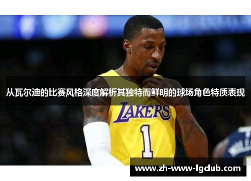 从瓦尔迪的比赛风格深度解析其独特而鲜明的球场角色特质表现