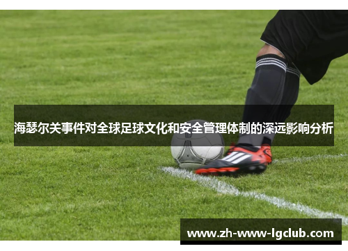 海瑟尔关事件对全球足球文化和安全管理体制的深远影响分析 海瑟尔关事件对全球足球文化和安全管理体制的深远影响分析