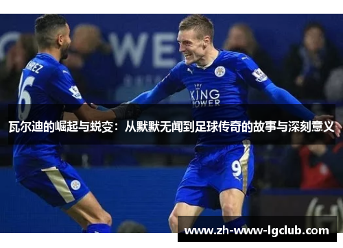 瓦尔迪的崛起与蜕变:从默默无闻到足球传奇的故事与深刻意义 瓦尔迪的崛起与蜕变:从默默无闻到足球传奇的故事与深刻意义