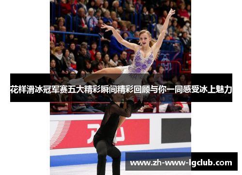 花样滑冰冠军赛五大精彩瞬间精彩回顾与你一同感受冰上魅力 花样滑冰冠军赛五大精彩瞬间精彩回顾与你一同感受冰上魅力