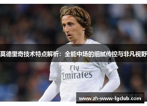 莫德里奇技术特点解析:全能中场的细腻传控与非凡视野 莫德里奇技术特点解析:全能中场的细腻传控与非凡视野