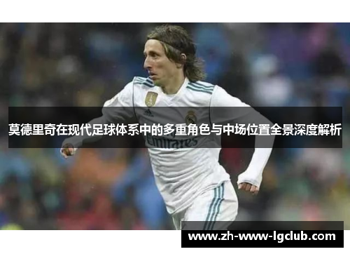 莫德里奇在现代足球体系中的多重角色与中场位置全景深度解析 莫德里奇在现代足球体系中的多重角色与中场位置全景深度解析