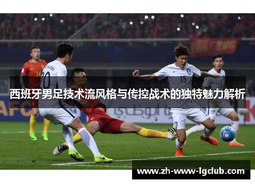 西班牙男足技术流风格与传控战术的独特魅力解析 西班牙男足技术流风格与传控战术的独特魅力解析