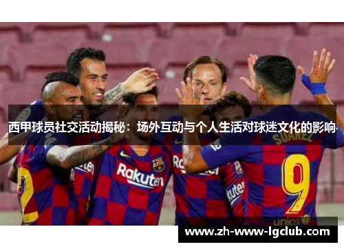 西甲球员社交活动揭秘:场外互动与个人生活对球迷文化的影响 西甲球员社交活动揭秘:场外互动与个人生活对球迷文化的影响