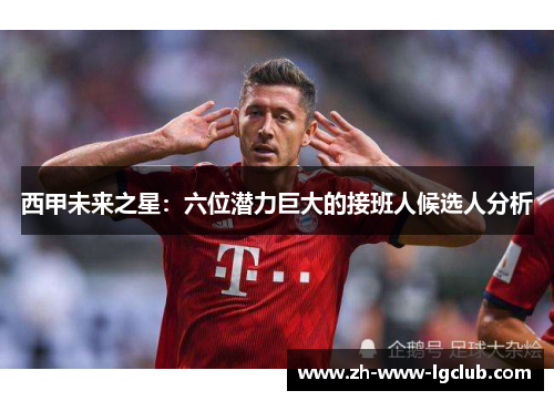 西甲未来之星:六位潜力巨大的接班人候选人分析 西甲未来之星:六位潜力巨大的接班人候选人分析