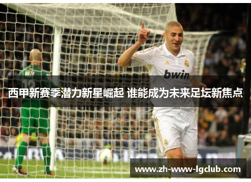 西甲新赛季潜力新星崛起 谁能成为未来足坛新焦点