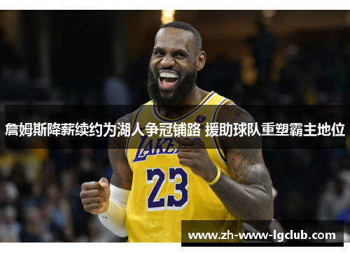 詹姆斯降薪续约为湖人争冠铺路 援助球队重塑霸主地位 詹姆斯降薪续约为湖人争冠铺路 援助球队重塑霸主地位