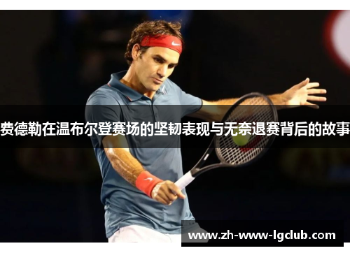 费德勒在温布尔登赛场的坚韧表现与无奈退赛背后的故事