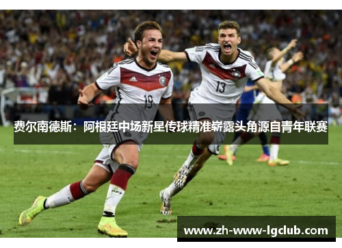 费尔南德斯：阿根廷中场新星传球精准崭露头角源自青年联赛