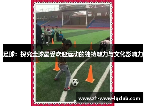足球：探究全球最受欢迎运动的独特魅力与文化影响力