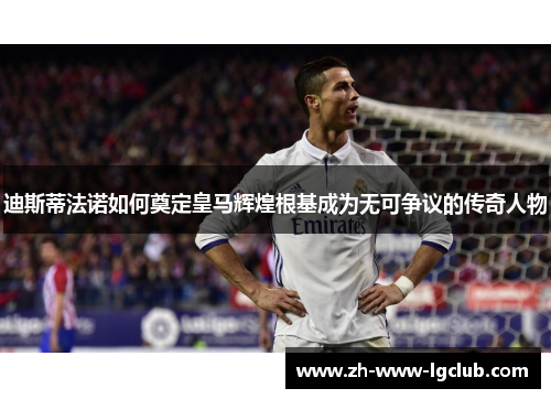 迪斯蒂法诺如何奠定皇马辉煌根基成为无可争议的传奇人物