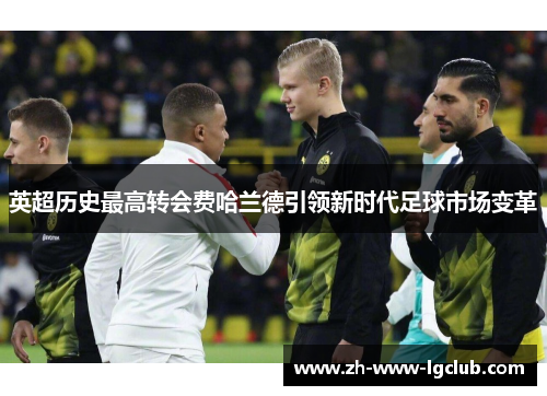 英超历史最高转会费哈兰德引领新时代足球市场变革 英超历史最高转会费哈兰德引领新时代足球市场变革