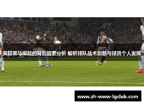 英超黑马崛起的背后因素分析 解析球队战术创新与球员个人发挥