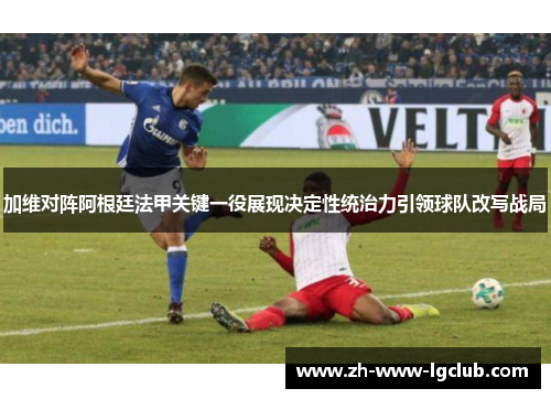 加维对阵阿根廷法甲关键一役展现决定性统治力引领球队改写战局