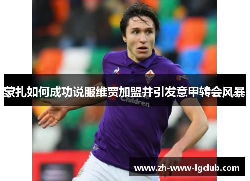 蒙扎如何成功说服维贾加盟并引发意甲转会风暴 蒙扎如何成功说服维贾加盟并引发意甲转会风暴