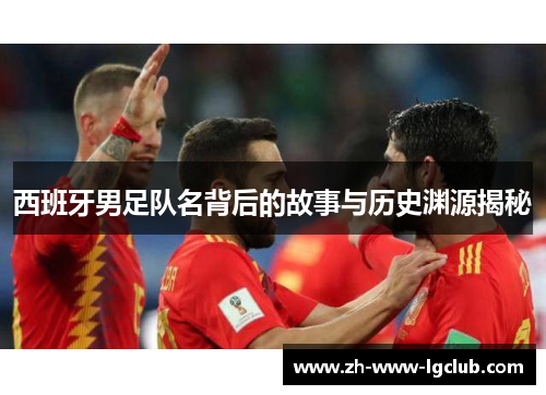 西班牙男足队名背后的故事与历史渊源揭秘 西班牙男足队名背后的故事与历史渊源揭秘