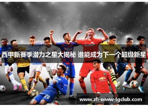 西甲新赛季潜力之星大揭秘 谁能成为下一个超级新星