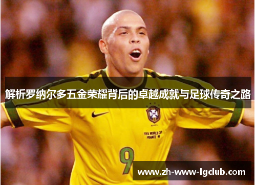 解析罗纳尔多五金荣耀背后的卓越成就与足球传奇之路