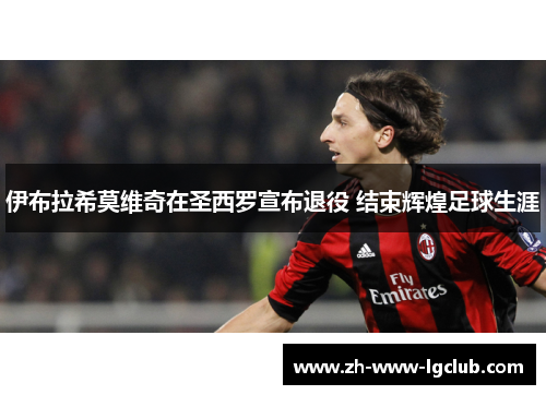 伊布拉希莫维奇在圣西罗宣布退役 结束辉煌足球生涯 伊布拉希莫维奇在圣西罗宣布退役 结束辉煌足球生涯