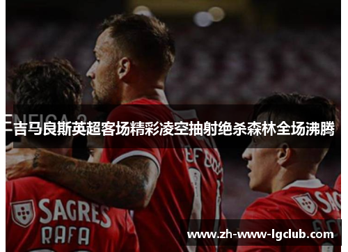 吉马良斯英超客场精彩凌空抽射绝杀森林全场沸腾 吉马良斯英超客场精彩凌空抽射绝杀森林全场沸腾