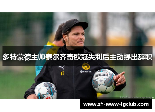 多特蒙德主帅泰尔齐奇欧冠失利后主动提出辞职