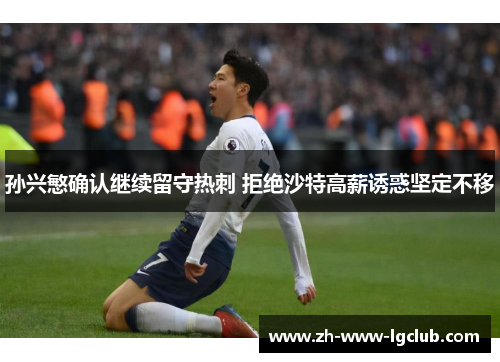 孙兴慜确认继续留守热刺 拒绝沙特高薪诱惑坚定不移