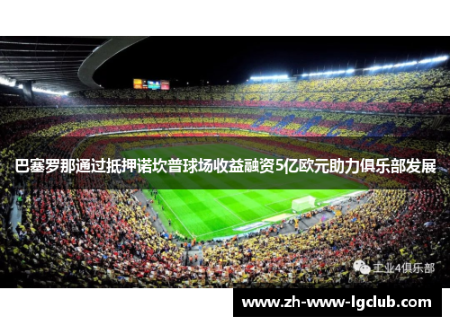 巴塞罗那通过抵押诺坎普球场收益融资5亿欧元助力俱乐部发展 巴塞罗那通过抵押诺坎普球场收益融资5亿欧元助力俱乐部发展