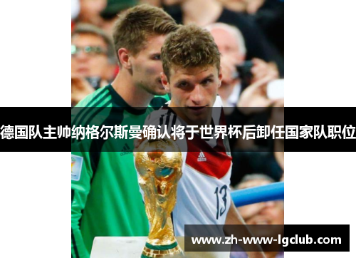 德国队主帅纳格尔斯曼确认将于世界杯后卸任国家队职位 德国队主帅纳格尔斯曼确认将于世界杯后卸任国家队职位