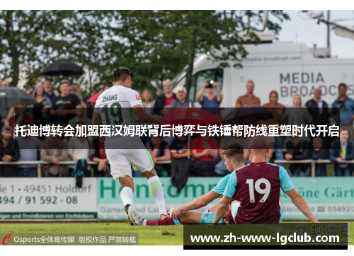 托迪博转会加盟西汉姆联背后博弈与铁锤帮防线重塑时代开启 托迪博转会加盟西汉姆联背后博弈与铁锤帮防线重塑时代开启