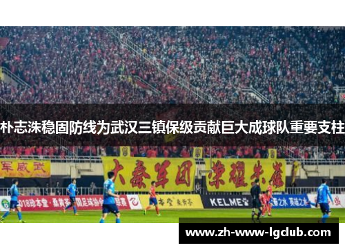 朴志洙稳固防线为武汉三镇保级贡献巨大成球队重要支柱