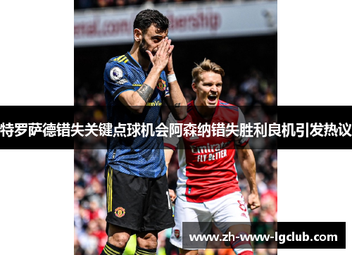 特罗萨德错失关键点球机会阿森纳错失胜利良机引发热议 特罗萨德错失关键点球机会阿森纳错失胜利良机引发热议
