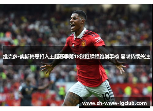 维克多·奥斯梅恩打入土超赛季第18球继续领跑射手榜 曼联持续关注 维克多·奥斯梅恩打入土超赛季第18球继续领跑射手榜 曼联持续关注