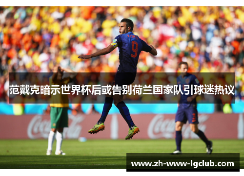 范戴克暗示世界杯后或告别荷兰国家队引球迷热议 范戴克暗示世界杯后或告别荷兰国家队引球迷热议