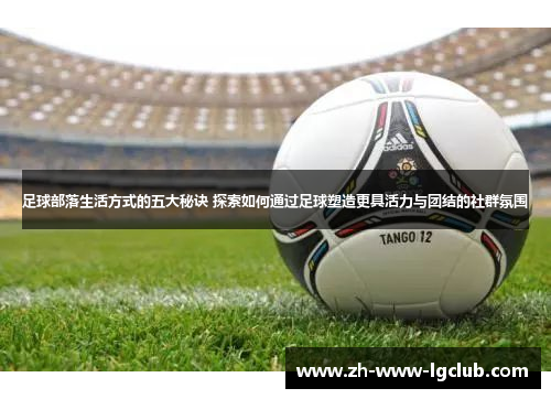 足球部落生活方式的五大秘诀 探索如何通过足球塑造更具活力与团结的社群氛围