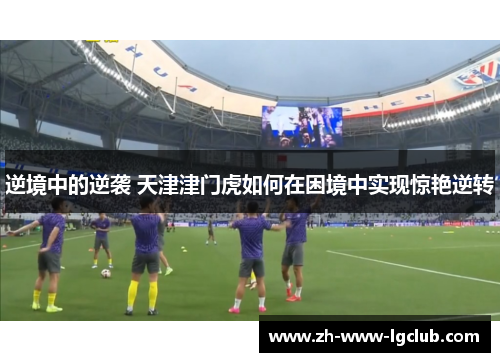 逆境中的逆袭 天津津门虎如何在困境中实现惊艳逆转 逆境中的逆袭 天津津门虎如何在困境中实现惊艳逆转