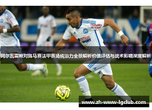 阿尔瓦雷斯对阵马赛法甲赛场统治力全景解析价值评估与战术影响深度解析 阿尔瓦雷斯对阵马赛法甲赛场统治力全景解析价值评估与战术影响深度解析