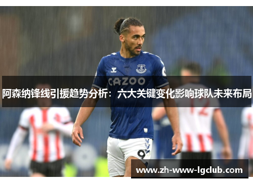 阿森纳锋线引援趋势分析:六大关键变化影响球队未来布局 阿森纳锋线引援趋势分析:六大关键变化影响球队未来布局