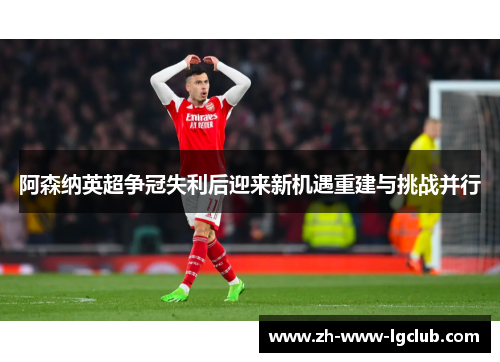 阿森纳英超争冠失利后迎来新机遇重建与挑战并行 阿森纳英超争冠失利后迎来新机遇重建与挑战并行