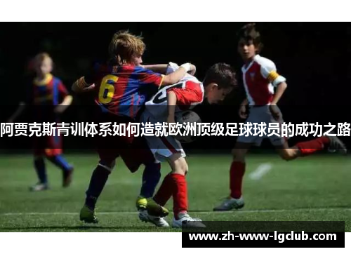 阿贾克斯青训体系如何造就欧洲顶级足球球员的成功之路 阿贾克斯青训体系如何造就欧洲顶级足球球员的成功之路