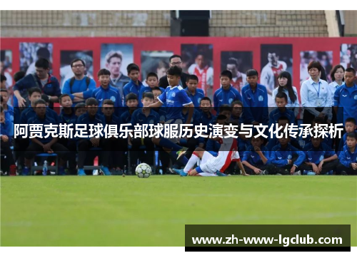阿贾克斯足球俱乐部球服历史演变与文化传承探析 阿贾克斯足球俱乐部球服历史演变与文化传承探析