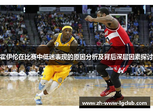 霍伊伦在比赛中低迷表现的原因分析及背后深层因素探讨 霍伊伦在比赛中低迷表现的原因分析及背后深层因素探讨