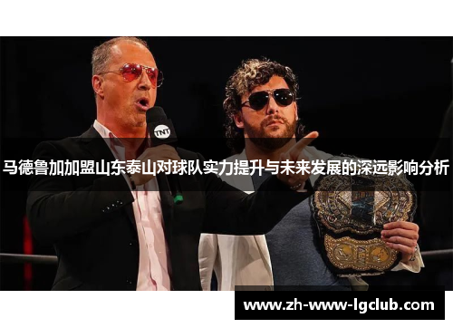 马德鲁加加盟山东泰山对球队实力提升与未来发展的深远影响分析 马德鲁加加盟山东泰山对球队实力提升与未来发展的深远影响分析