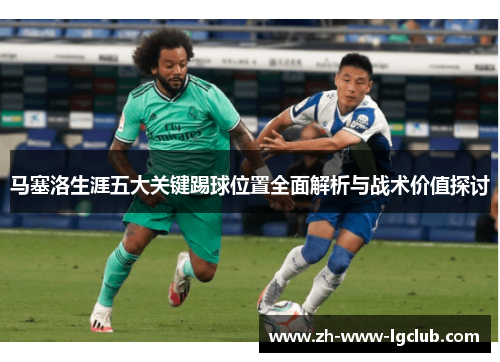 马塞洛生涯五大关键踢球位置全面解析与战术价值探讨 马塞洛生涯五大关键踢球位置全面解析与战术价值探讨