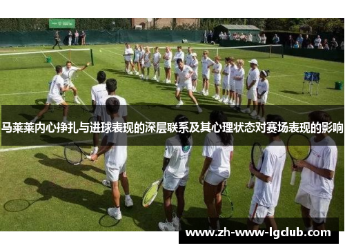 马莱莱内心挣扎与进球表现的深层联系及其心理状态对赛场表现的影响